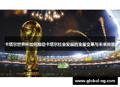 卡塔尔世界杯如何推动卡塔尔社会发展的全面变革与未来愿景