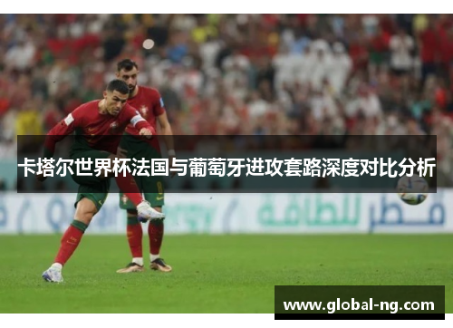 卡塔尔世界杯法国与葡萄牙进攻套路深度对比分析