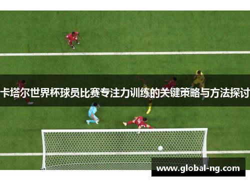 卡塔尔世界杯球员比赛专注力训练的关键策略与方法探讨