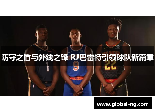 防守之盾与外线之锋 RJ巴雷特引领球队新篇章