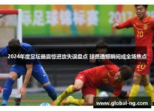 2024年度足坛最震惊进攻失误盘点 球员遗憾瞬间成全场焦点