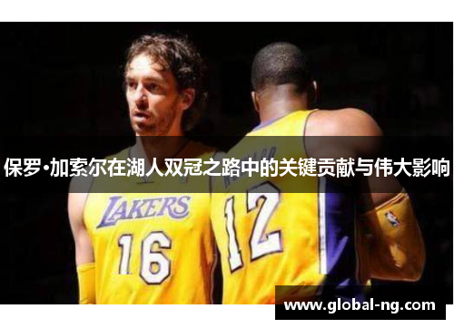 保罗·加索尔在湖人双冠之路中的关键贡献与伟大影响
