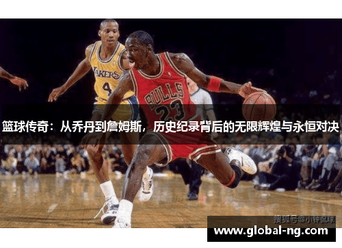 篮球传奇：从乔丹到詹姆斯，历史纪录背后的无限辉煌与永恒对决