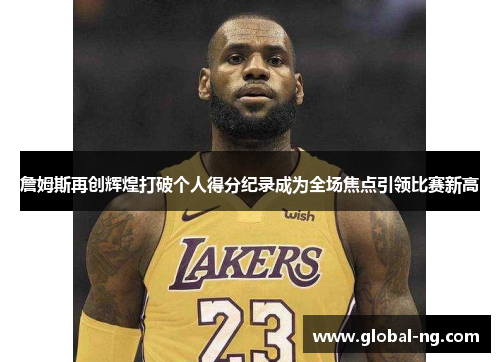 詹姆斯再创辉煌打破个人得分纪录成为全场焦点引领比赛新高