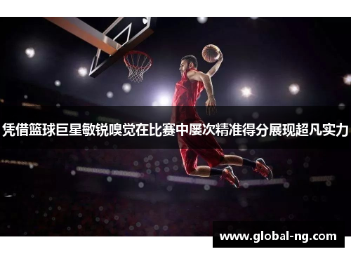 凭借篮球巨星敏锐嗅觉在比赛中屡次精准得分展现超凡实力