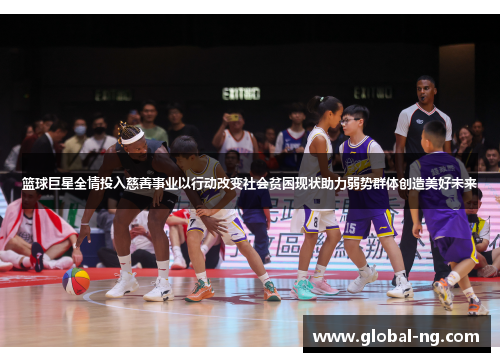 篮球巨星全情投入慈善事业以行动改变社会贫困现状助力弱势群体创造美好未来