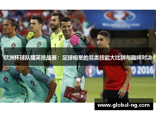 欧洲杯球队搞笑挑战赛：足球明星的另类技能大比拼与趣味对决