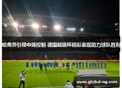 哈弗茨引领中场控制 德国超级杯精彩表现助力球队胜利