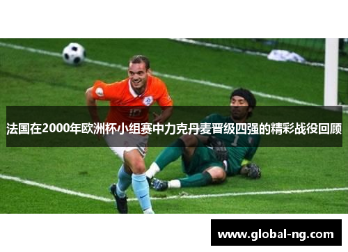 法国在2000年欧洲杯小组赛中力克丹麦晋级四强的精彩战役回顾