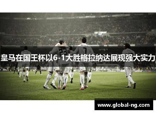 皇马在国王杯以6-1大胜格拉纳达展现强大实力
