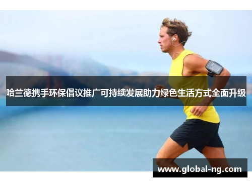哈兰德携手环保倡议推广可持续发展助力绿色生活方式全面升级
