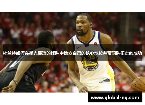 杜兰特如何在星光璀璨的球队中确立自己的核心地位并带领队伍走向成功