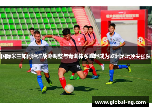 国际米兰如何通过战略调整与青训体系崛起成为欧洲足坛顶尖强队