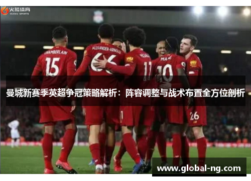 曼城新赛季英超争冠策略解析：阵容调整与战术布置全方位剖析