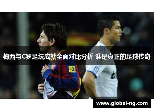 梅西与C罗足坛成就全面对比分析 谁是真正的足球传奇