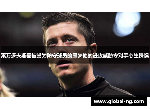 莱万多夫斯基被誉为防守球员的噩梦他的进攻威胁令对手心生畏惧