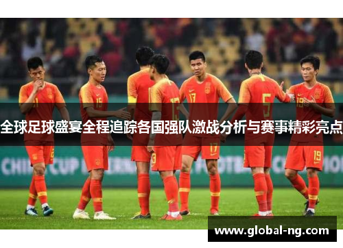 全球足球盛宴全程追踪各国强队激战分析与赛事精彩亮点