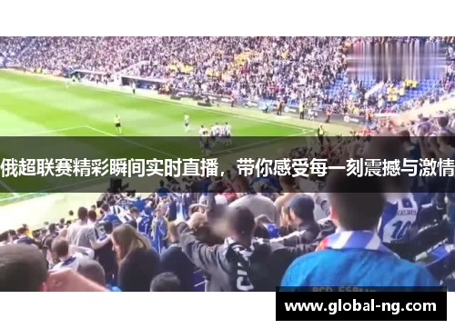 俄超联赛精彩瞬间实时直播，带你感受每一刻震撼与激情