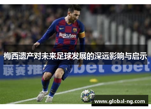 梅西遗产对未来足球发展的深远影响与启示