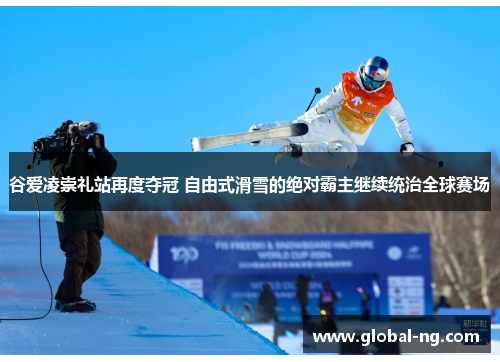 谷爱凌崇礼站再度夺冠 自由式滑雪的绝对霸主继续统治全球赛场