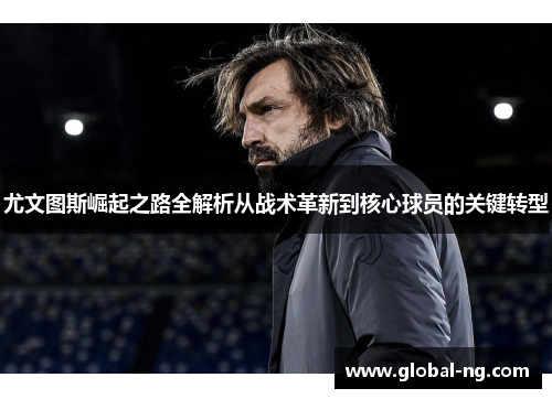尤文图斯崛起之路全解析从战术革新到核心球员的关键转型