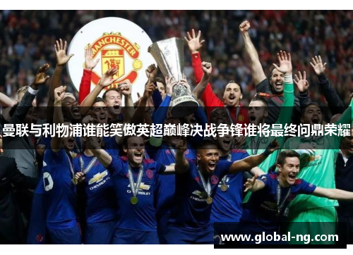 曼联与利物浦谁能笑傲英超巅峰决战争锋谁将最终问鼎荣耀