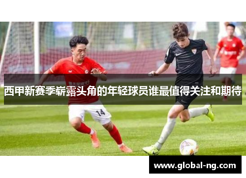 西甲新赛季崭露头角的年轻球员谁最值得关注和期待