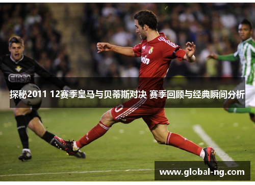 探秘2011 12赛季皇马与贝蒂斯对决 赛季回顾与经典瞬间分析