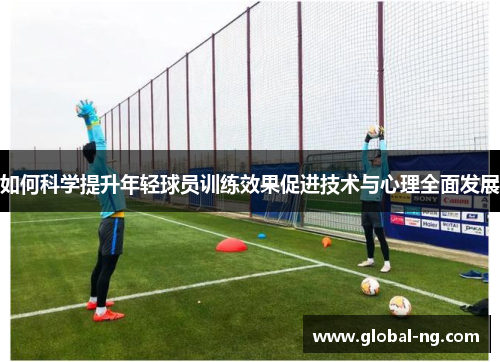 如何科学提升年轻球员训练效果促进技术与心理全面发展